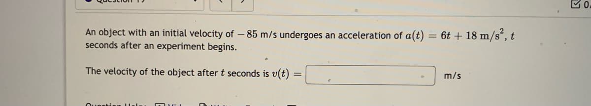 An object with an initial velocity of – 85 m/s undergoes an acceleration of a(t) = 6t + 18 m/s“, t
seconds after an experiment begins.
The velocity of the object after t seconds is v(t)
m/s
Ounntinn lel
