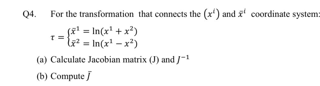 Q4.
For the transformation that connects the (x') and x' coordinate system:
sx² = In(x² + x²)
le² = In(x' – x²)
(a) Calculate Jacobian matrix (J) and J¬1
(b) Compute J
