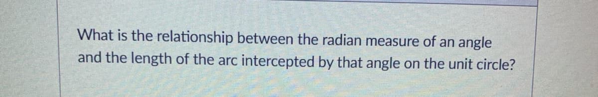 What is the relationship between the radian measure of an angle
and the length of the arc intercepted by that angle on the unit circle?
