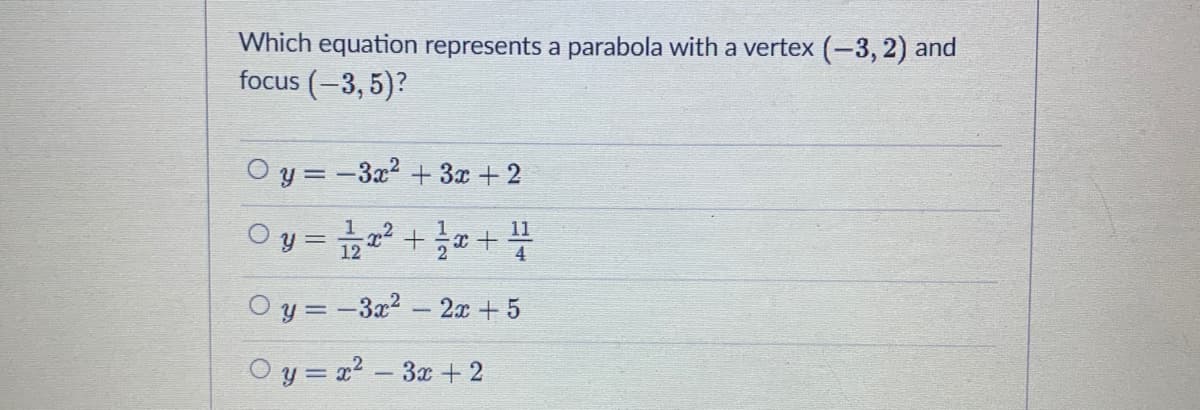 Which equation represents a parabola with a vertex (-3, 2) and
focus (-3,5)?
O y = -3x2 + 3x + 2
O y = 2 +a +
11
4
O y = -3x2 - 2x + 5
O y = 22 - 3x + 2
