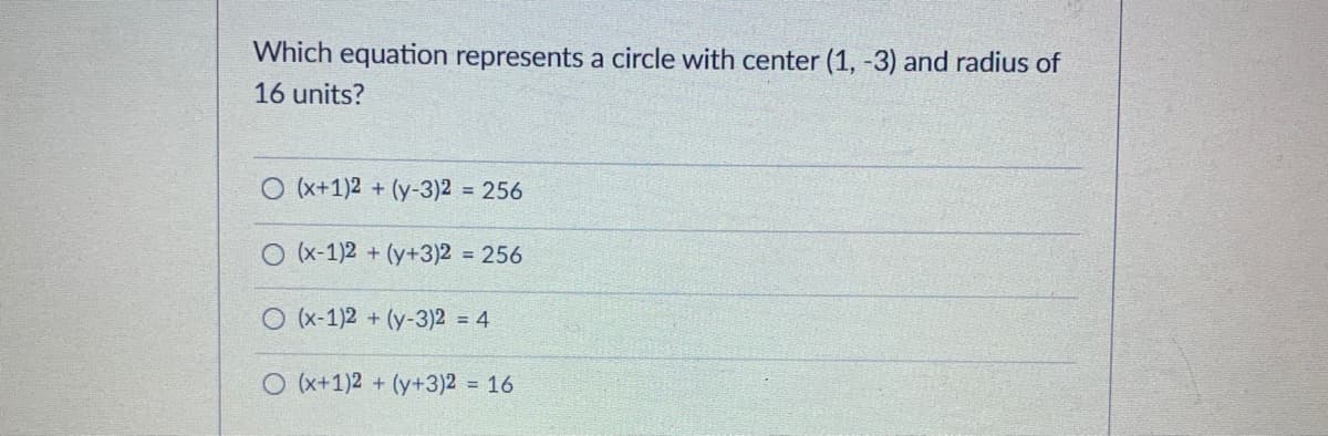 Which equation represents a circle with center (1, -3) and radius of
16 units?
O (x+1)2 + (y-3)2 = 256
O (x-1)2 + (y+3)2 256
O (x-1)2 + (y-3)2 = 4
O (x+1)2 + (y+3)2 = 16
