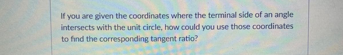 If you are given the coordinates where the terminal side of an angle
intersects with the unit circle, how could you use those coordinates
to find the corresponding tangent ratio?
