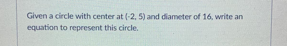 Given a circle with center at (-2, 5) and diameter of 16, write an
equation to represent this circle.
