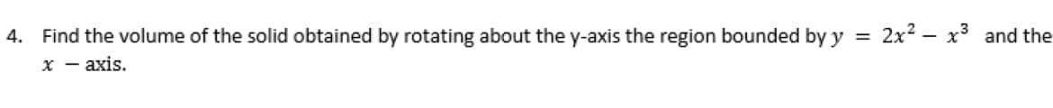 4. Find the volume of the solid obtained by rotating about the y-axis the region bounded by y =
2x2 – x3 and the
x - axis.
