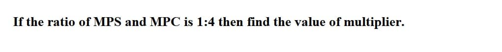 If the ratio of MPS and MPC is 1:4 then find the value of multiplier.
