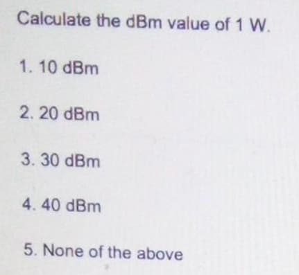 Calculate the dBm value of 1 W.
1.10 dBm
2. 20 dBm
3. 30 dBm
4. 40 dBm
5. None of the above
