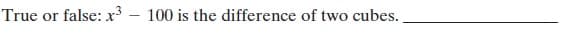 True or false: x³ – 100 is the difference of two cubes.
