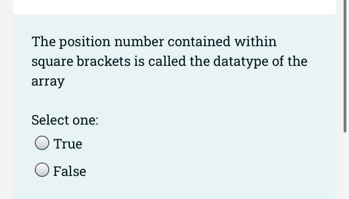 The position number contained within
square brackets is called the datatype of the
array
Select one:
True
False
