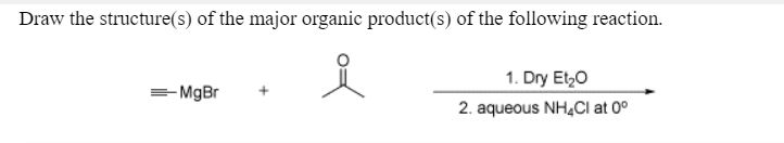 Draw the structure(s) of the major organic product(s) of the following reaction.
1. Dry Et,0
- MgBr
2. aqueous NH,CI at 0°
