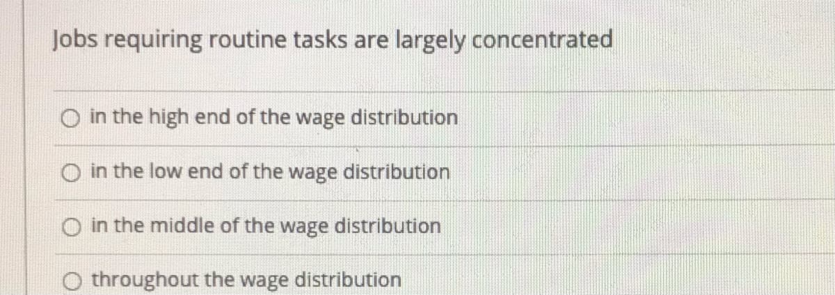 Jobs requiring routine tasks are largely concentrated
O in the high end of the wage distribution
O in the low end of the wage distribution
O in the middle of the wage distribution
O throughout the wage distribution
