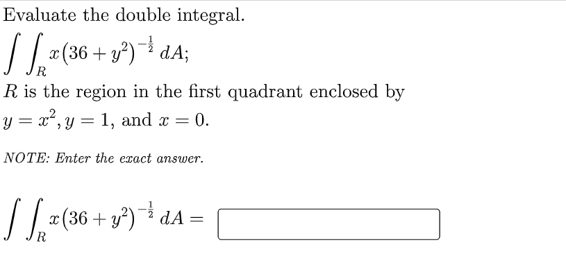 Evaluate the double integral.
(36 + y°)
dA;
R.
R is the region in the first quadrant enclosed by
у — х*, у — 1, and x — 0.
NOTE: Enter the exact answer.
x (36 + y²)¯ dA
R
