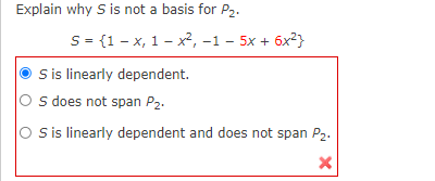 Explain why S is not a basis for P2.
S = {1 - x, 1 - x², -1 – 5x + 6x?}
S is linearly dependent.
O s does not span P2.
O is linearly dependent and does not span P2.
