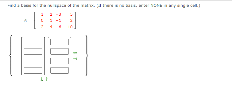 Find a basis for the nullspace of the matrix. (If there is no basis, enter NONE in any single cell.)
-
1
2 -3
A =
1 -1
2
-2 -4
6 -10
