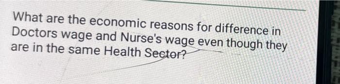 What are the economic reasons for difference in
Doctors wage and Nurse's wage even though they
are in the same Health Sector?
