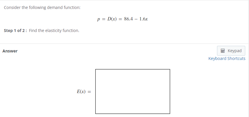 Consider the following demand function:
Step 1 of 2: Find the elasticity function.
Answer
E(x) =
p = D(x) = 86.4
1.6x
Keypad
Keyboard Shortcuts