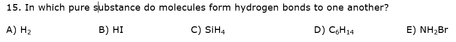 15. In which pure substance do molecules form hydrogen bonds to one another?
A) H2
B) HI
C) SIH4
D) C6H14
E) NH2BR

