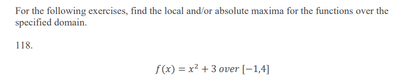 For the following exercises, find the local and/or absolute maxima for the functions over the
specified domain.
118.
f (x) = x² + 3 over [-1,4]
