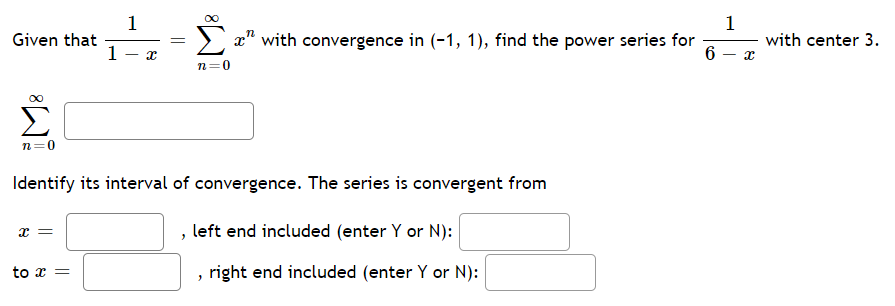 1
Given that
1
1
with center 3.
x" with convergence in (-1, 1), find the power series for
n=0
00
n=0
Identify its interval of convergence. The series is convergent from
left end included (enter Y or N):
to x =
right end included (enter Y or N):
||
