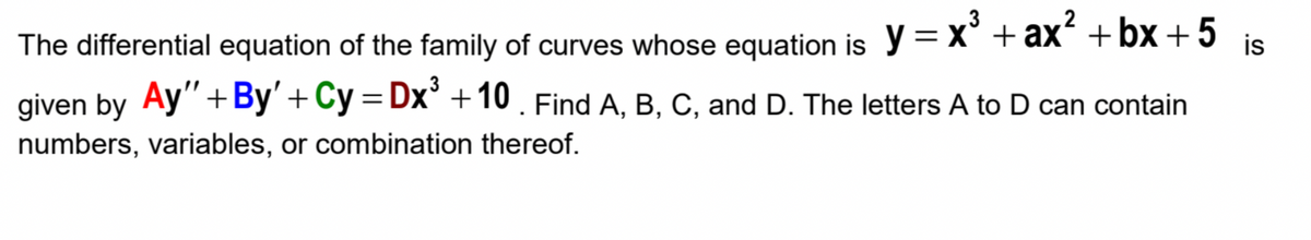 The differential equation of the family of curves whose equation is y= X° + ax² + bx + 5
is
given by Ay"+By'+ Cy = Dx° +10 , Find A, B, C, and D. The letters A to D can contain
numbers, variables, or combination thereof.
