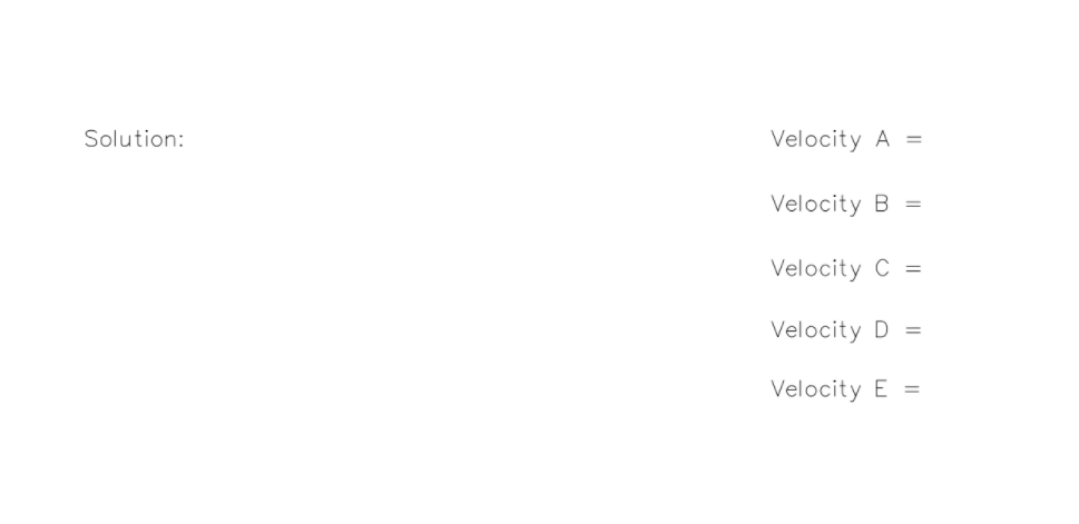 Solution:
Velocity A =
Velocity B
Velocity C =
Velocity D
Velocity E =
