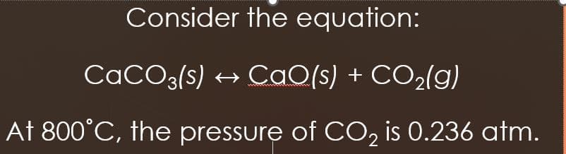 Consider the equation:
CaCO3(s) → CaO(s) + CO₂(g)
At 800°C, the pressure of CO₂ is 0.236 atm.
2