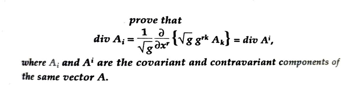 prove that
12
√g dxr
div A; =
{√g grk Ak} = div Ai,
where A; and Ai are the covariant and contravariant components of
the same vector A.