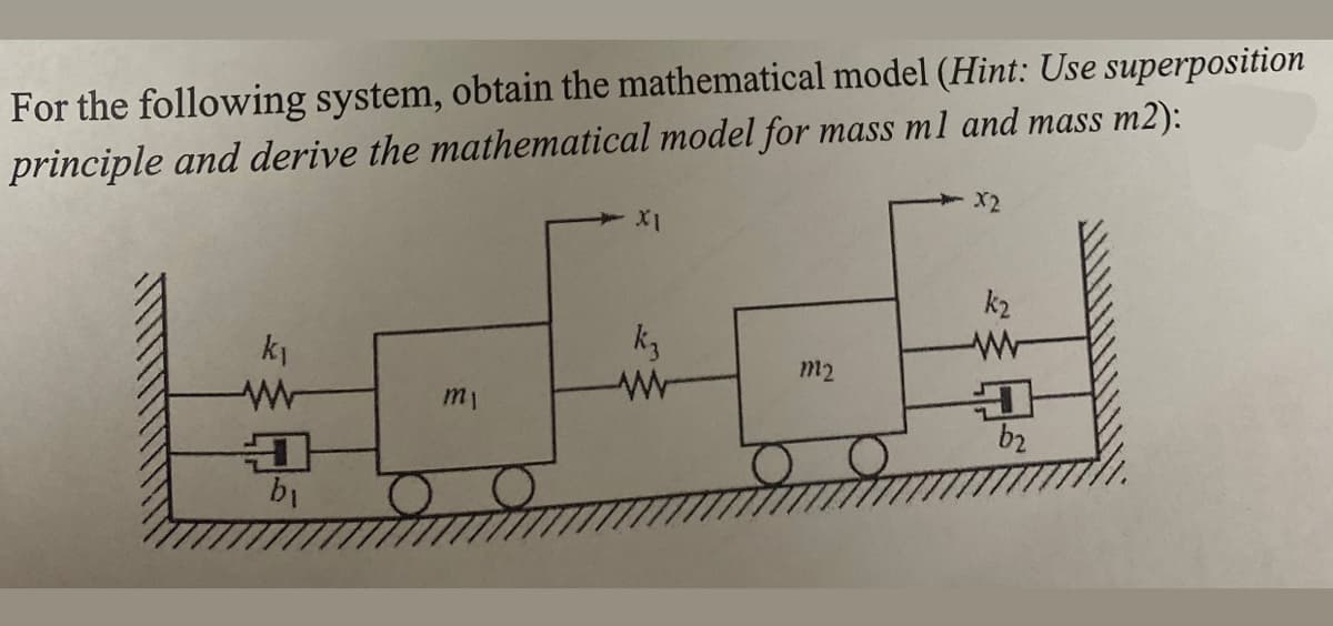 For the following system, obtain the mathematical model (Hint: Use superposition
principle and derive the mathematical model for mass ml and mass m2):
X2
k2
ki
k3
m2
m1
b2
