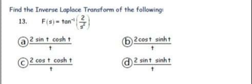 Find the Inverse Laplace Transform of the following
13. F(s) - tan"
2 sin t cosh t
(62cost sinht
2 cos t cosh t
2 sint sinht
