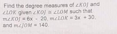 Find the degree measures of ZKOJ and
ZLOK given LKOJ = LLOM Such that
M2KOJ = 6x - 20, MLLOK = 3x + 30,
and mzJOM = 140.
