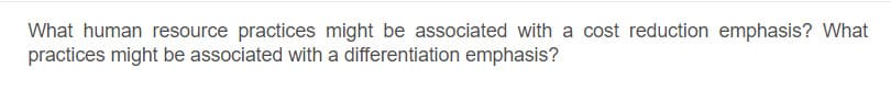 What human resource practices might be associated with a cost reduction emphasis? What
practices might be associated with a differentiation emphasis?
