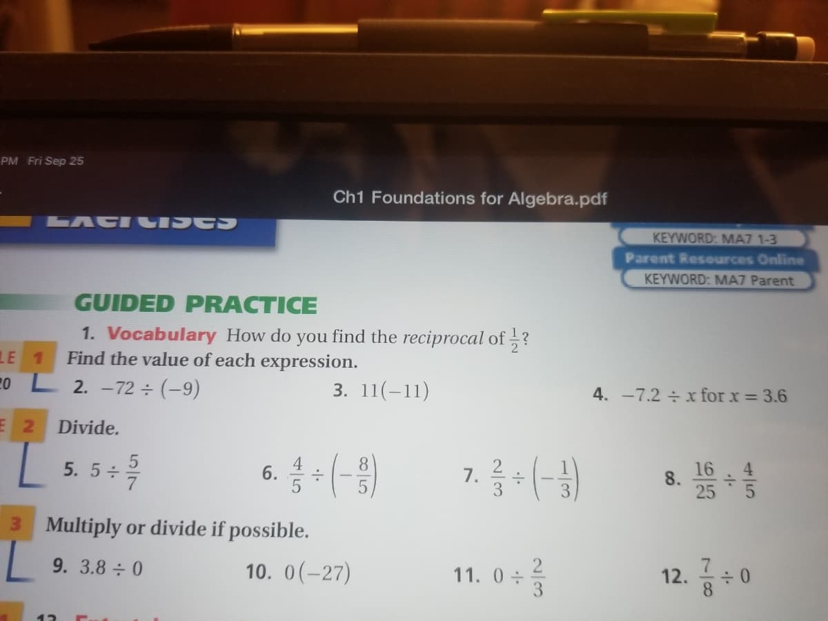 GUIDED PRACTICE
1. Vocabulary How do you find the reciprocal of ?
Find the value of each expression.
-L 2. -72 ÷ (-9)
E 1
3. 11(-11)
4. -7.2 ÷ x for x = 3.6
2.
Divide.
6.(-)
7. = (-)
4
5. 5÷
3
3 Multiply or divide if possible.
10. 0(-27)
12. 금수0
9. 3.8 ÷ 0
11. 0 +
8.
2/3
