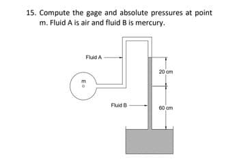 15. Compute the gage and absolute pressures at point
m. Fluid A is air and fluid B is mercury.
Fluid A
O
Eo
Fluid B
20 cm
60 cm