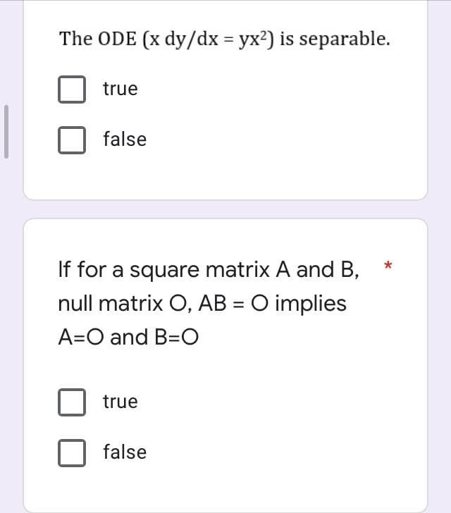 The ODE (x dy/dx = yx²) is separable.
true
false
If for a square matrix A and B,
null matrix O, AB = O implies
A=O and B=O
true
false
*