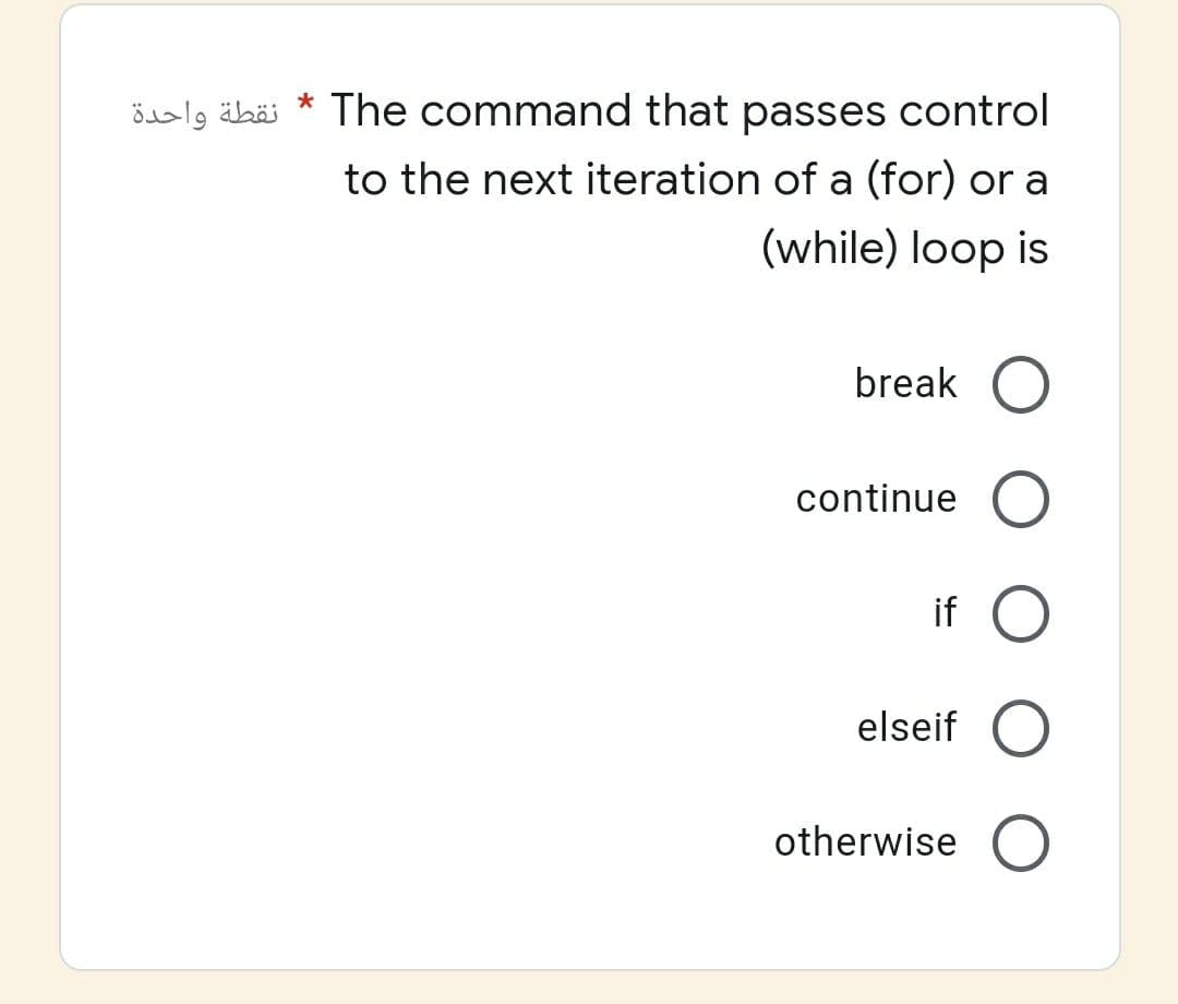 نقطة واحدة
*
The command that passes control
to the next iteration of a (for) or a
(while) loop is
break
continue
if O
elseif
otherwise O
