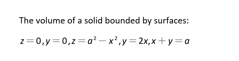 The volume of a solid bounded by surfaces:
z= 0,y=0,z=a² – x² ,y=2x,x+y=a
