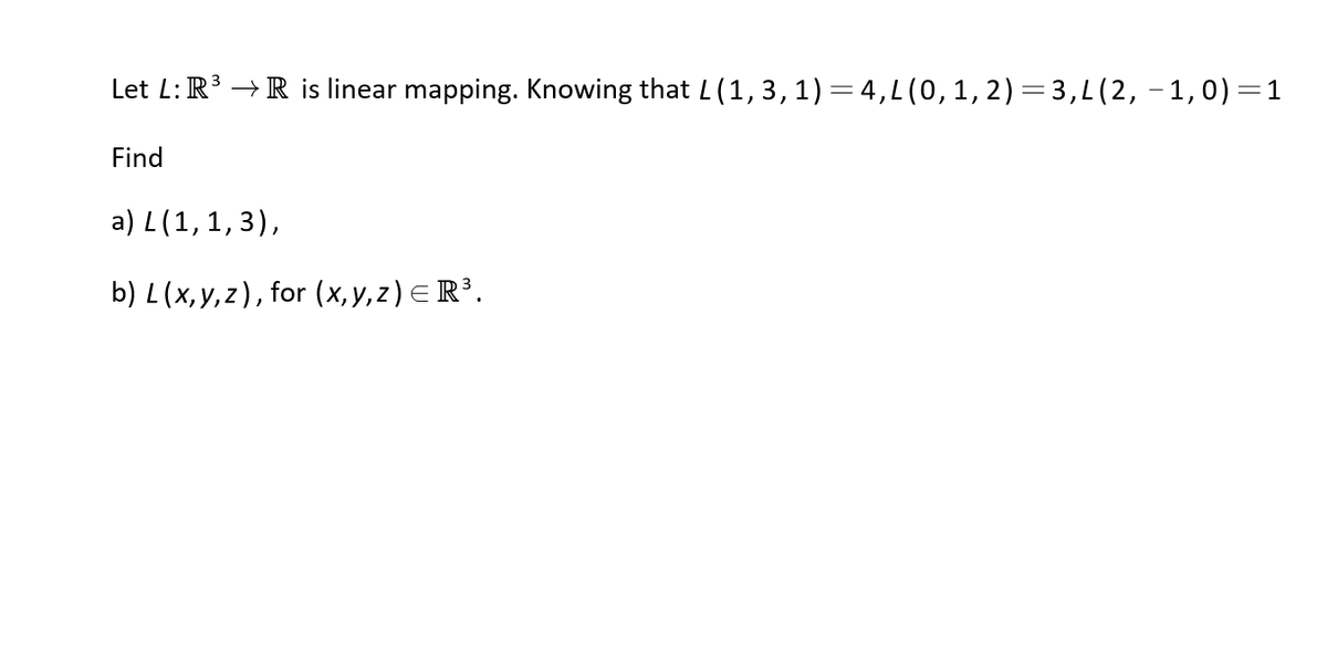 Let L: R' →R is linear mapping. Knowing that L (1,3,1)=4,L(0, 1, 2)=3,L(2, –1,0)=1
Find
a) L(1,1, 3),
b) L(x,y, z), for (x,y,z) ER³.
