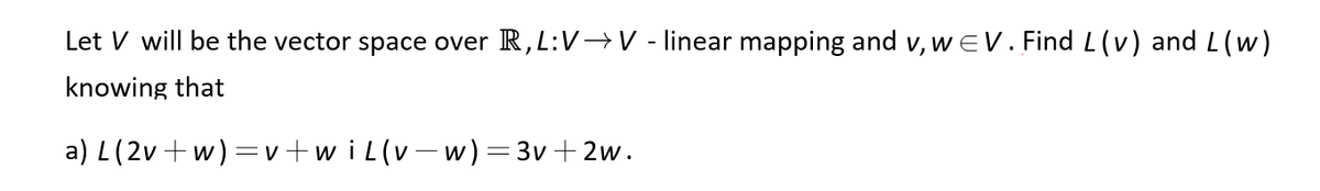 Let V will be the vector space over R,L:V→V - linear mapping and v, w EV. Find L(v) and(w)
knowing that
a) L(2v +w)=v+wiL(v-w)=3v+2w.
