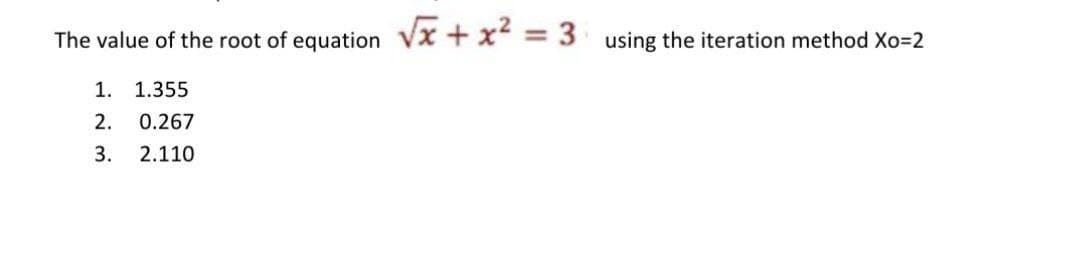 The value of the root of equation Vx + x = 3 using the iteration method Xo=2
1. 1.355
2.
0.267
3.
2.110
