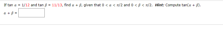 If tan a =
1/12 and tan ß = 11/13, find a + B, given that 0 < a < n/2 and 0 < B < T/2. Hint: Compute tan(a + B).
a + B =
