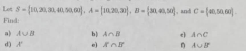 Let S-(10,20,30, 40, 50,60. A=
1-(10,20,30), B-(30,40, 50}, and C= {40,50,60) .
Find:
a) AUB
b) AnB
e) Anc
d) A
e) AB
n AUB
