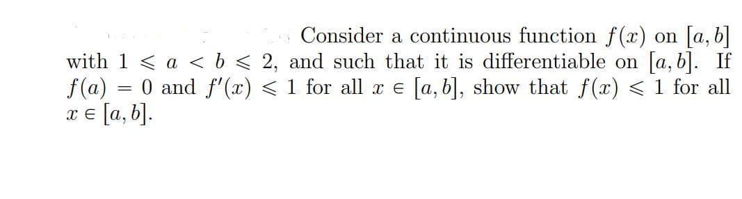 Consider a continuous function f(x) on [a, b]
with 1 < a < b ≤ 2, and such that it is differentiable on [a, b]. If
0 and f'(x) < 1 for all x = [a, b], show that f(x) < 1 for all
x = [a, b].
f(a)
=