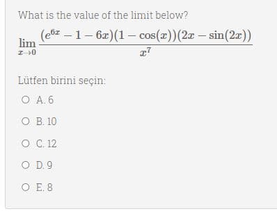 What is the value of the limit below?
(eoz – 1- 6x)(1 – cos(x))(2x – sin(2x))
lim
Lütfen birini seçin:
O A. 6
O B. 10
O . 12
O D.9
O E. 8
