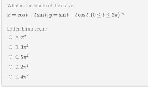 What is the length of the curve
x = cost +t sint, y = sint – t cos t, (0 <t< 2n) ?
Lütfen birini seçin:
O A. 7?
O B. 37?
O C. 57?
O D. 272
O E. 47?
