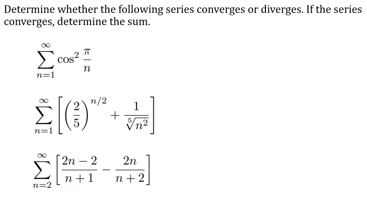 Determine whether the following series converges or diverges. If the series
converges, determine the sum.
Σ
Cos?
n=1
(€)
2
n/2
n
| 2n – 2
2n
п+1
n + 2
n=2
