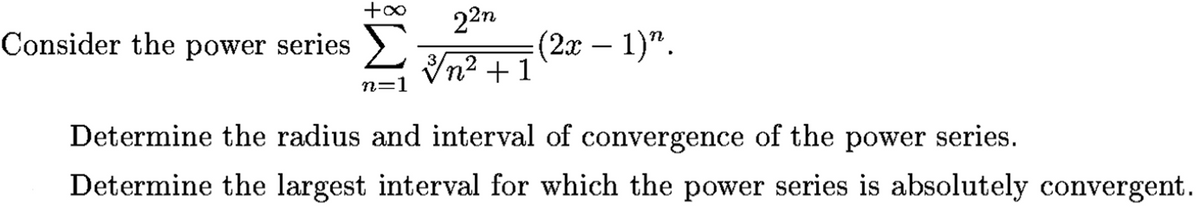 22n
(2г — 1)".
Consider the power series
In² +1
n=1
Determine the radius and interval of convergence of the
power series.
Determine the largest interval for which the power series is absolutely convergent.
