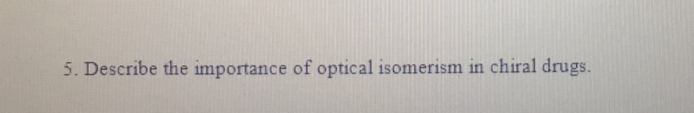 5. Describe the importance of optical isomerism in chiral drugs.
