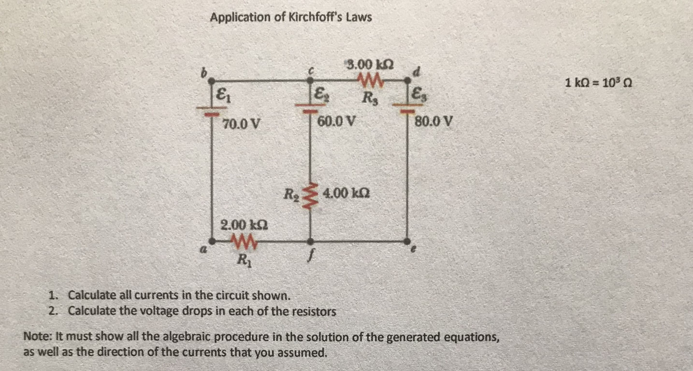 Application of Kirchfoff's Laws
3.00 k2
1 kQ = 103 0
E.
R3
E
70.0 V
60.0 V
80.0 V
4.00 ka
2.00 ka
1. Calculate all currents in the circuit shown.
2. Calculate the voltage drops in each of the resistors
