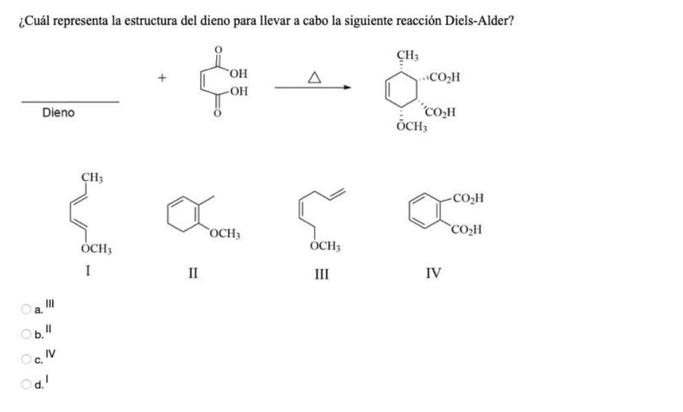 ¿Cuál representa la estructura del dieno para llevar a cabo la siguiente reacción Diels-Alder?
CH3
HO.
CO2H
OH
"CO,H
ÕCH3
Dieno
CH3
COH
OCH3
COH
ÓCH3
ÓCH;
I
II
III
IV
Ob.
IV
Oc.
d.!
