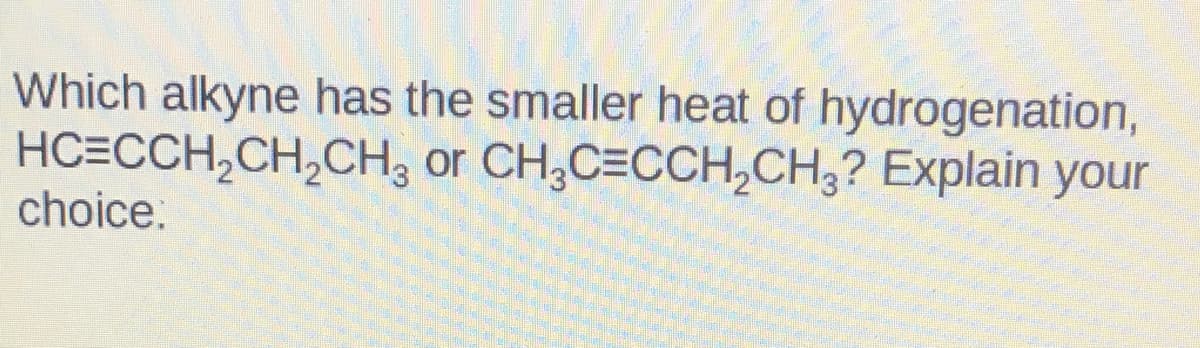 Which alkyne has the smaller heat of hydrogenation,
HC=CCH,CH,CH, or CH,C=CCH,CH,? Explain your
choice.
