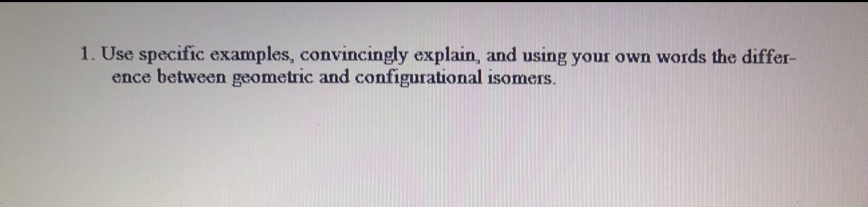 1. Use specific examples, convincingly explain, and using your own words the differ-
ence between geometric and configurational isomers.
